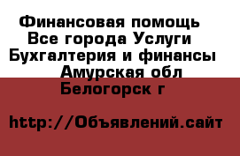 Финансовая помощь - Все города Услуги » Бухгалтерия и финансы   . Амурская обл.,Белогорск г.